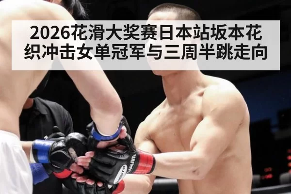 2026花滑大奖赛日本站坂本花织冲击女单冠军与三周半跳走向