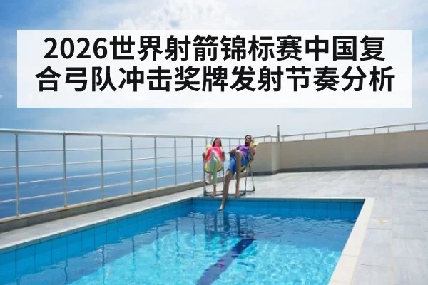 2026世界射箭锦标赛中国复合弓队冲击奖牌发射节奏分析