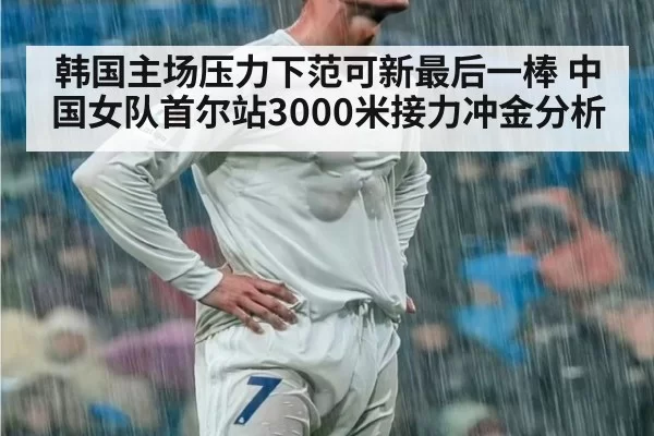 韩国主场压力下范可新最后一棒 中国女队首尔站3000米接力冲金分析