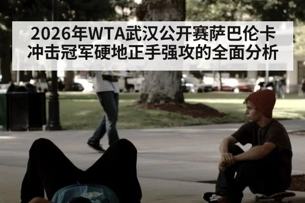 2026年WTA武汉公开赛萨巴伦卡冲击冠军硬地正手强攻的全面分析